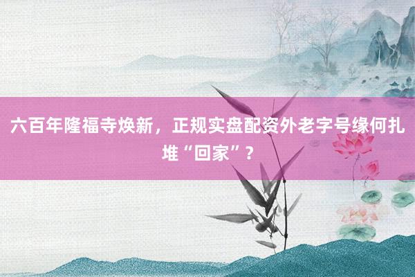 六百年隆福寺焕新，正规实盘配资外老字号缘何扎堆“回家”？