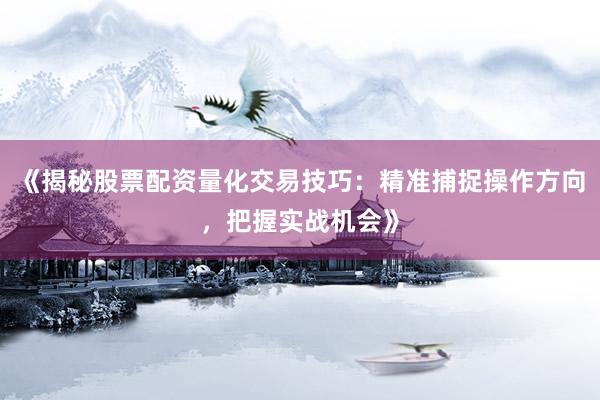 《揭秘股票配资量化交易技巧：精准捕捉操作方向，把握实战机会》