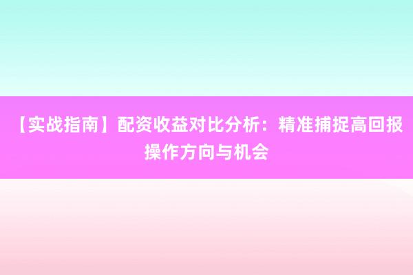 【实战指南】配资收益对比分析：精准捕捉高回报操作方向与机会