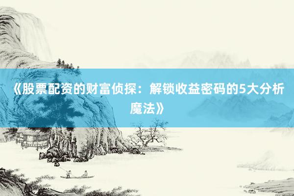 《股票配资的财富侦探:解锁收益密码的5大分析魔法》
