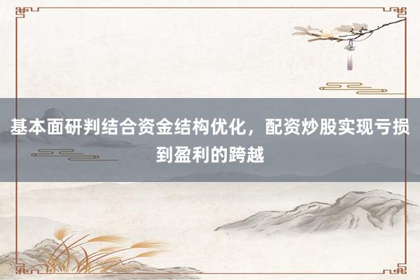 基本面研判结合资金结构优化，配资炒股实现亏损到盈利的跨越