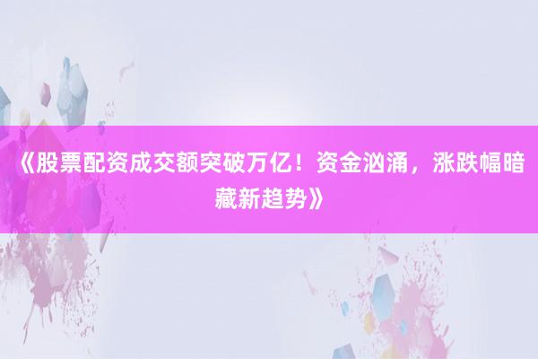 《股票配资成交额突破万亿！资金汹涌，涨跌幅暗藏新趋势》
