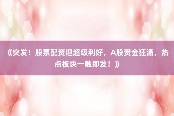 《突发！股票配资迎超级利好，A股资金狂涌，热点板块一触即发！》
