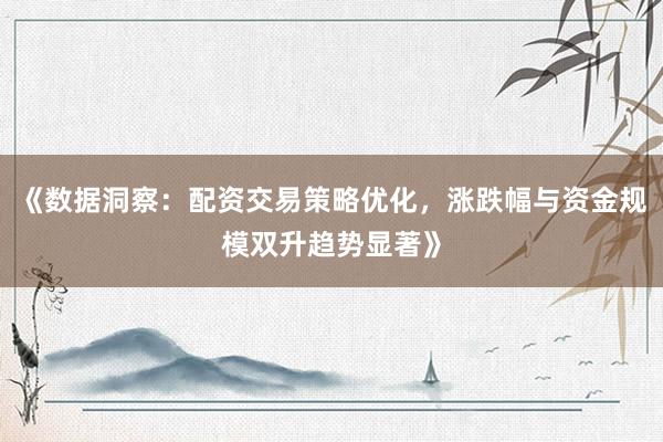 《数据洞察：配资交易策略优化，涨跌幅与资金规模双升趋势显著》