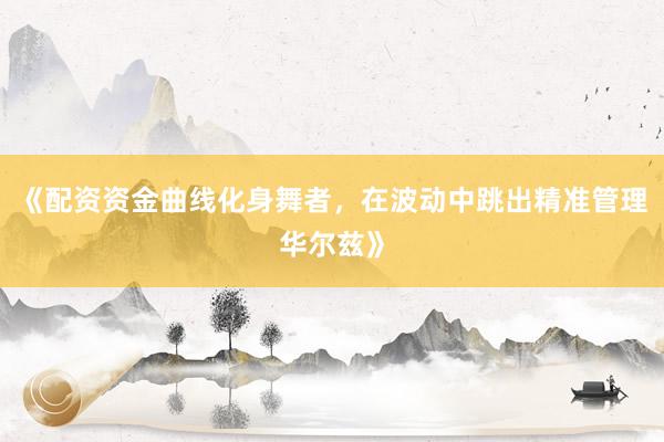 《配资资金曲线化身舞者，在波动中跳出精准管理华尔兹》