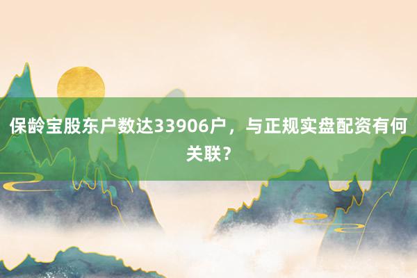 保龄宝股东户数达33906户，与正规实盘配资有何关联？
