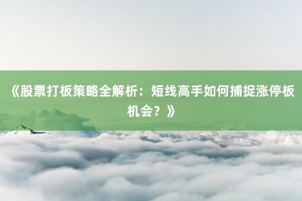 《股票打板策略全解析：短线高手如何捕捉涨停板机会？》