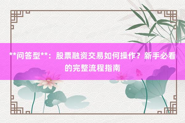 **问答型**：股票融资交易如何操作？新手必看的完整流程指南