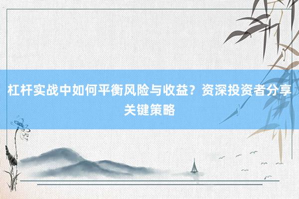 杠杆实战中如何平衡风险与收益？资深投资者分享关键策略