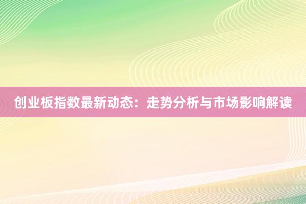 创业板指数最新动态：走势分析与市场影响解读