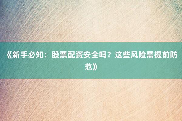 《新手必知：股票配资安全吗？这些风险需提前防范》