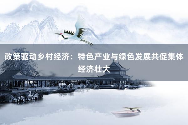 政策驱动乡村经济：特色产业与绿色发展共促集体经济壮大