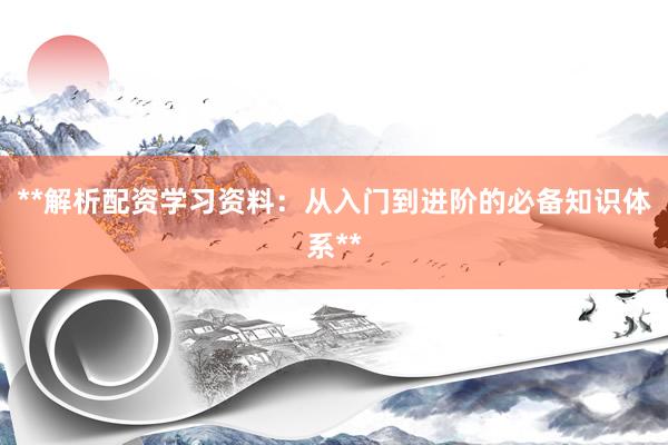 **解析配资学习资料：从入门到进阶的必备知识体系**