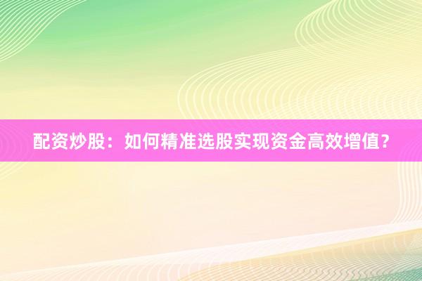 配资炒股：如何精准选股实现资金高效增值？