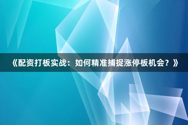 《配资打板实战：如何精准捕捉涨停板机会？》