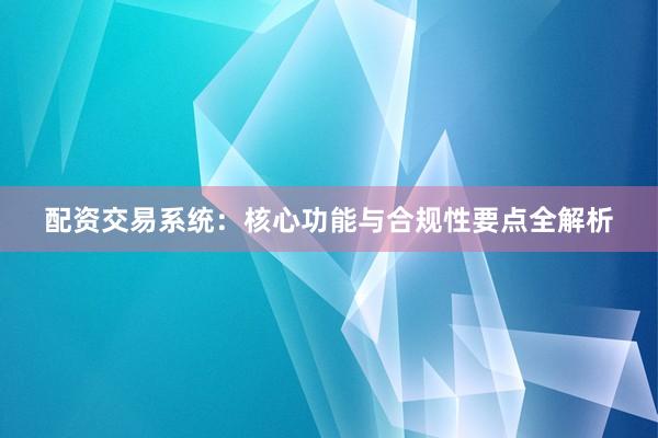 配资交易系统：核心功能与合规性要点全解析