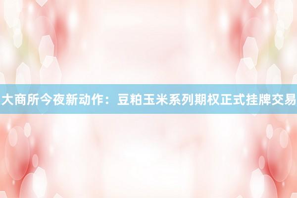 大商所今夜新动作：豆粕玉米系列期权正式挂牌交易