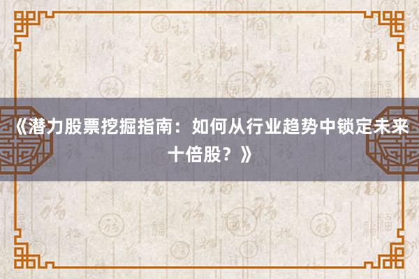 《潜力股票挖掘指南：如何从行业趋势中锁定未来十倍股？》