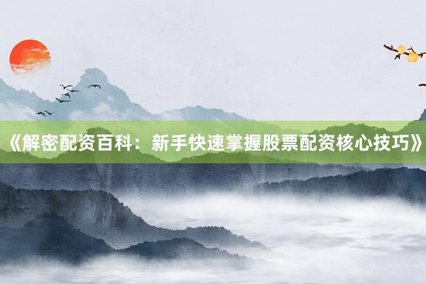 《解密配资百科：新手快速掌握股票配资核心技巧》