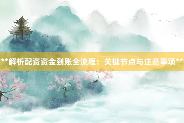 **解析配资资金到账全流程：关键节点与注意事项**