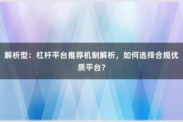 解析型：杠杆平台推荐机制解析，如何选择合规优质平台？