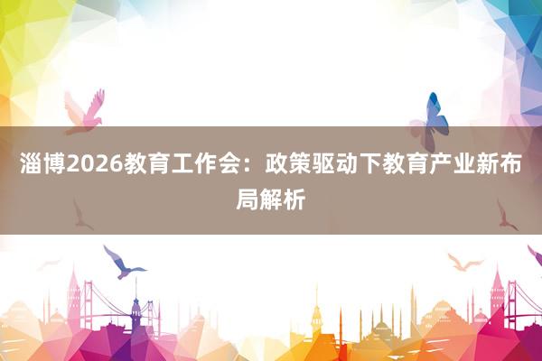 淄博2026教育工作会：政策驱动下教育产业新布局解析