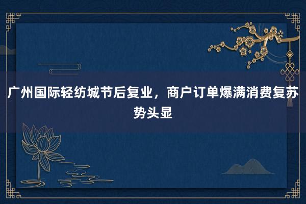 广州国际轻纺城节后复业，商户订单爆满消费复苏势头显