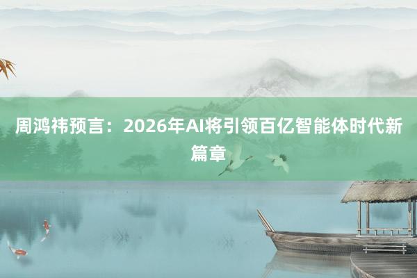 周鸿祎预言：2026年AI将引领百亿智能体时代新篇章