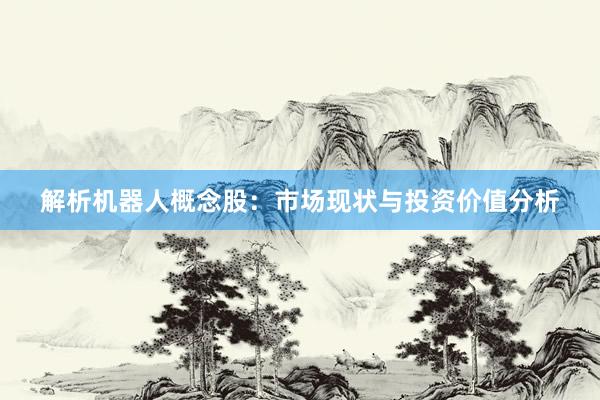 解析机器人概念股：市场现状与投资价值分析