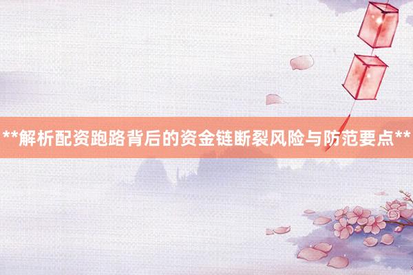 **解析配资跑路背后的资金链断裂风险与防范要点**