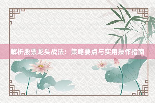 解析股票龙头战法：策略要点与实用操作指南