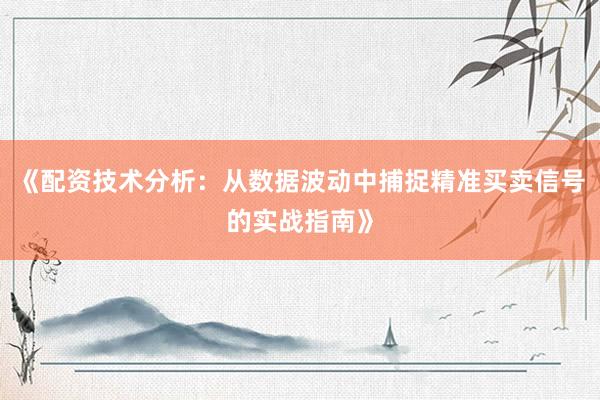 《配资技术分析：从数据波动中捕捉精准买卖信号的实战指南》