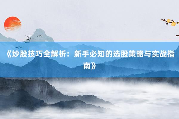 《炒股技巧全解析：新手必知的选股策略与实战指南》