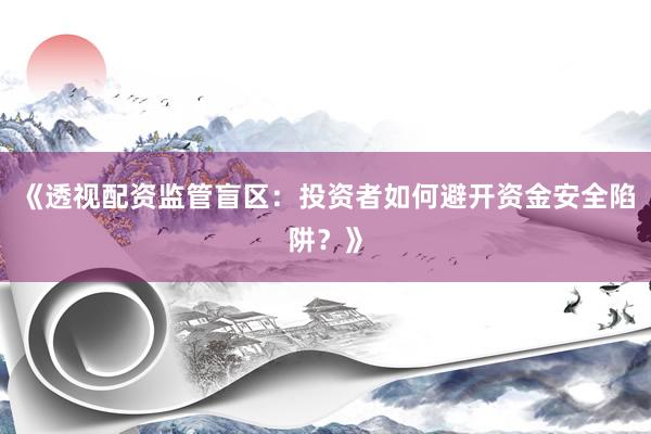 《透视配资监管盲区：投资者如何避开资金安全陷阱？》