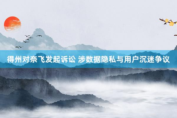 得州对奈飞发起诉讼 涉数据隐私与用户沉迷争议