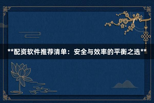 **配资软件推荐清单：安全与效率的平衡之选**