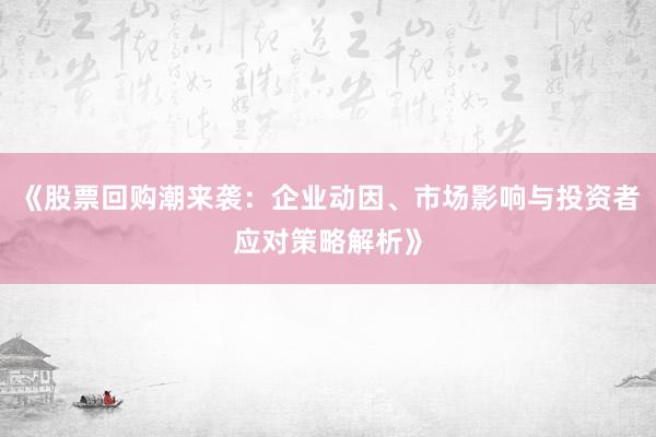 《股票回购潮来袭：企业动因、市场影响与投资者应对策略解析》
