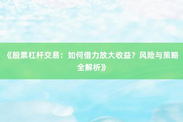 《股票杠杆交易：如何借力放大收益？风险与策略全解析》