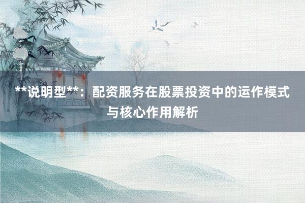 **说明型**：配资服务在股票投资中的运作模式与核心作用解析