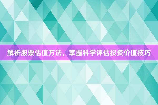 解析股票估值方法，掌握科学评估投资价值技巧