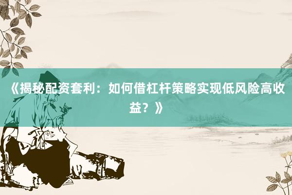 《揭秘配资套利：如何借杠杆策略实现低风险高收益？》