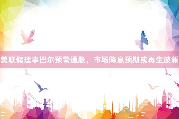 美联储理事巴尔预警通胀，市场降息预期或再生波澜