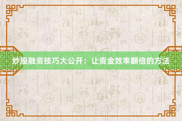 炒股融资技巧大公开：让资金效率翻倍的方法
