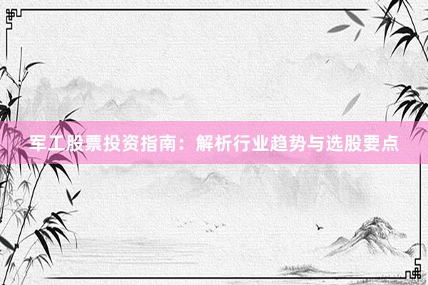 军工股票投资指南：解析行业趋势与选股要点