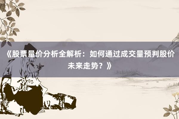 《股票量价分析全解析：如何通过成交量预判股价未来走势？》
