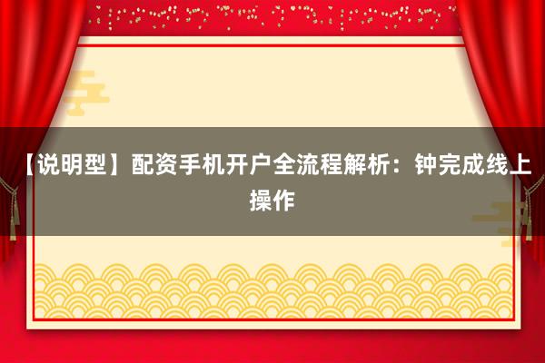 【说明型】配资手机开户全流程解析：钟完成线上操作