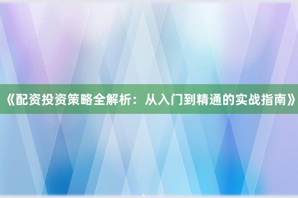 《配资投资策略全解析：从入门到精通的实战指南》