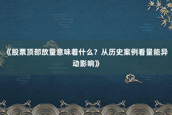 《股票顶部放量意味着什么？从历史案例看量能异动影响》