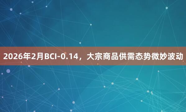 2026年2月BCI-0.14，大宗商品供需态势微妙波动
