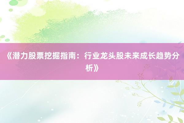 《潜力股票挖掘指南：行业龙头股未来成长趋势分析》
